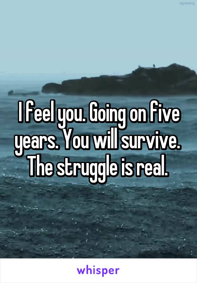 I feel you. Going on five years. You will survive. 
The struggle is real. 