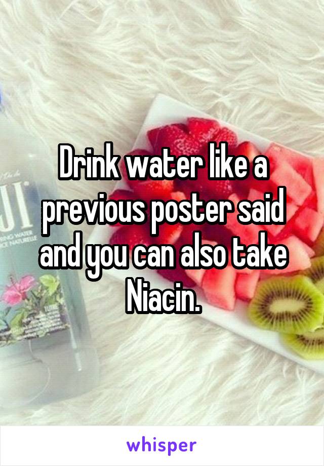 Drink water like a previous poster said and you can also take Niacin.