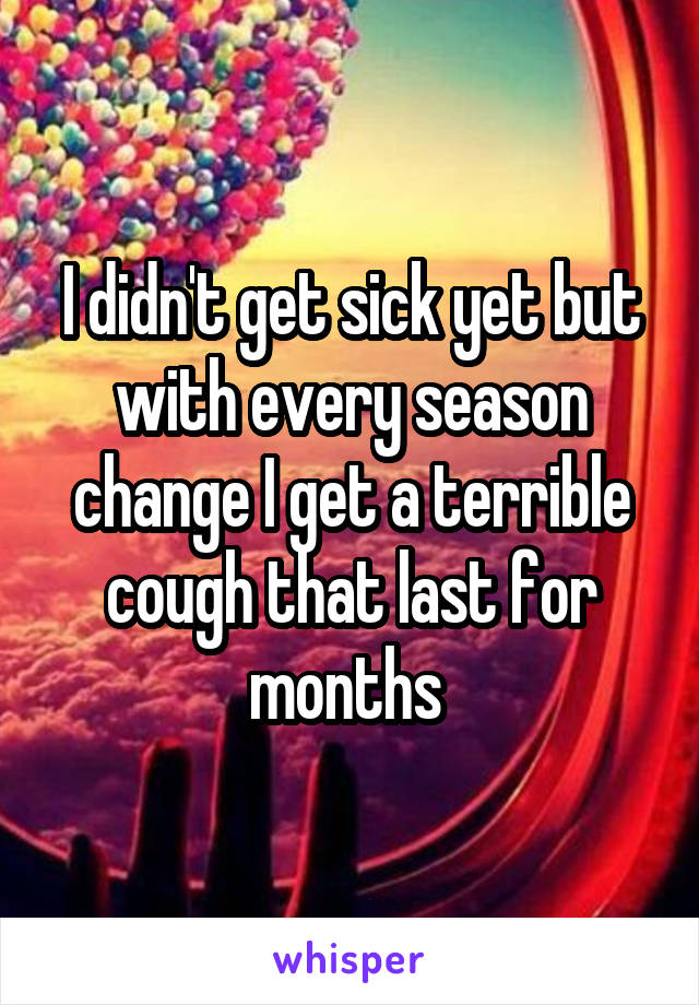I didn't get sick yet but with every season change I get a terrible cough that last for months 