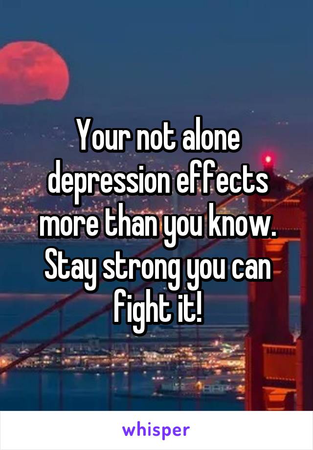 Your not alone depression effects more than you know. Stay strong you can fight it!