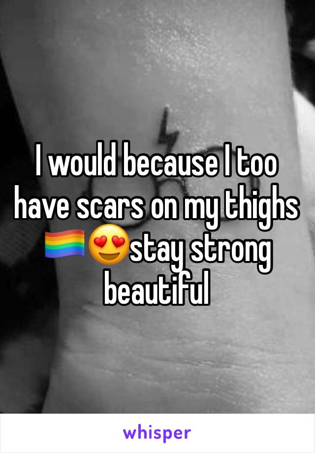 I would because I too have scars on my thighs 🏳️‍🌈😍stay strong beautiful 