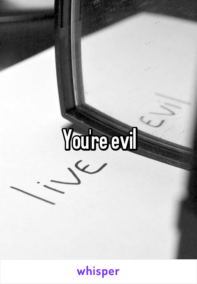 You're evil