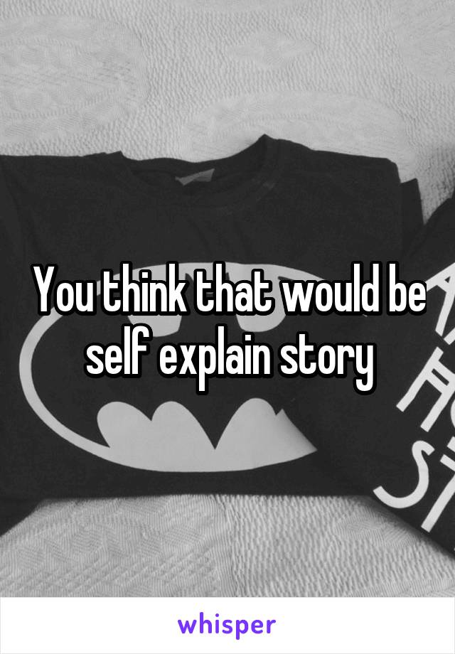 You think that would be self explain story