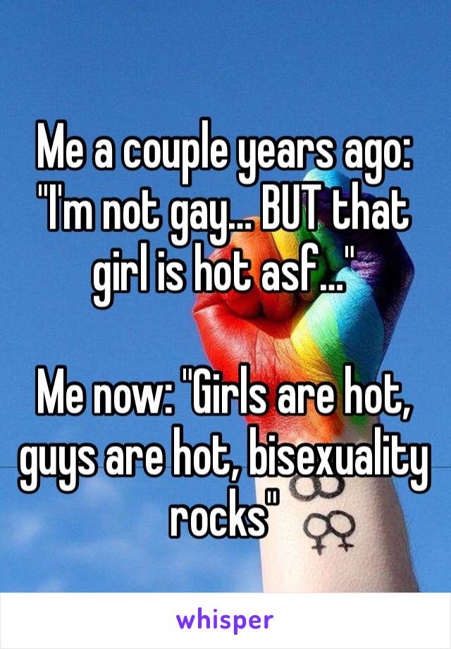 Me a couple years ago: "I'm not gay… BUT that girl is hot asf…"

Me now: "Girls are hot, guys are hot, bisexuality rocks"