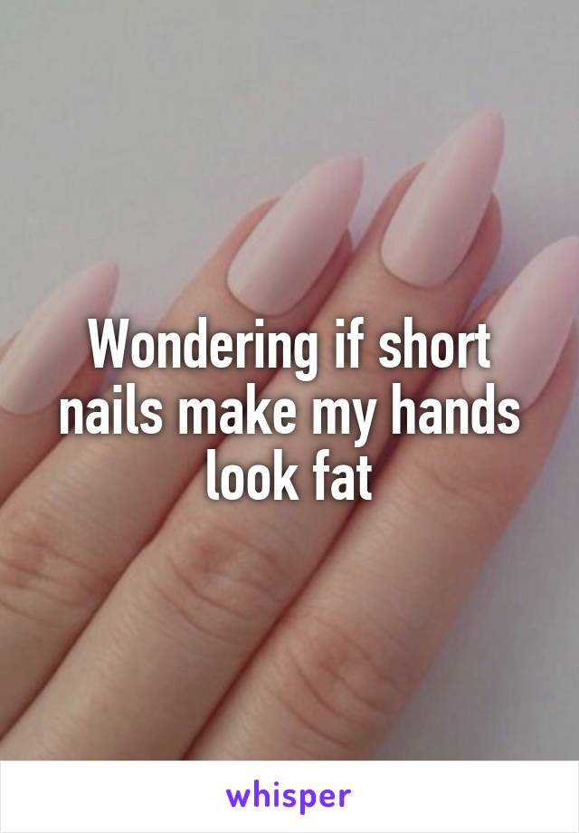 Wondering if short nails make my hands look fat