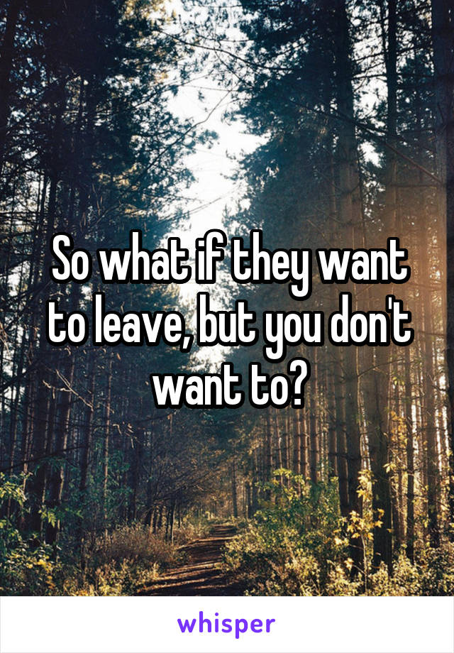 So what if they want to leave, but you don't want to?