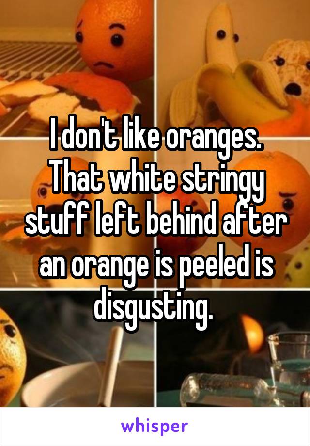 I don't like oranges. That white stringy stuff left behind after an orange is peeled is disgusting. 