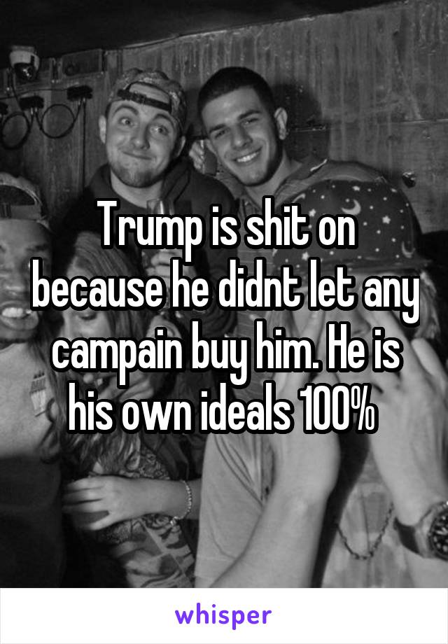 Trump is shit on because he didnt let any campain buy him. He is his own ideals 100% 