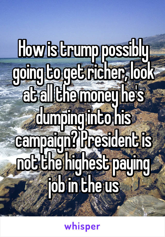 How is trump possibly going to get richer, look at all the money he's dumping into his campaign? President is not the highest paying job in the us