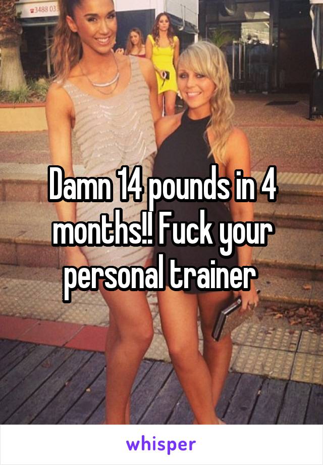 Damn 14 pounds in 4 months!! Fuck your personal trainer 