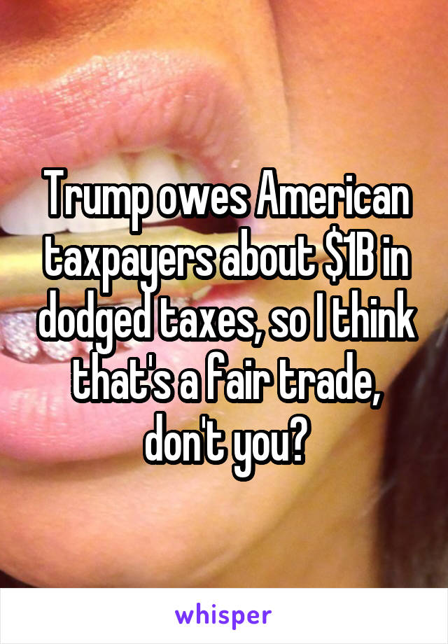 Trump owes American taxpayers about $1B in dodged taxes, so I think that's a fair trade, don't you?