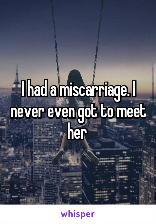 I had a miscarriage. I never even got to meet her 