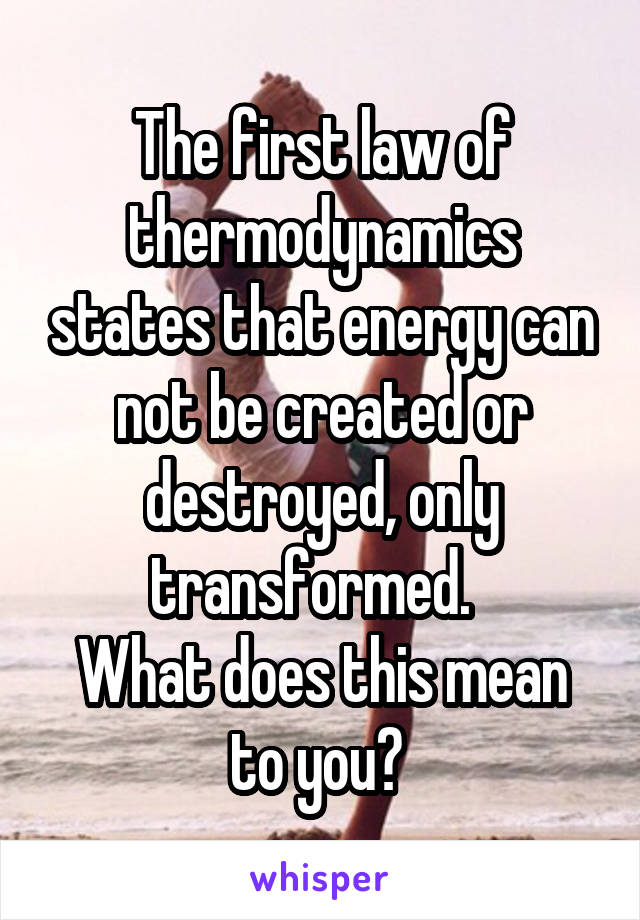 The first law of thermodynamics states that energy can not be created or destroyed, only transformed.  
What does this mean to you? 