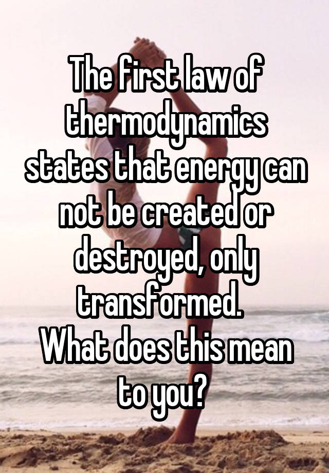 The first law of thermodynamics states that energy can not be created or destroyed, only transformed.  
What does this mean to you? 