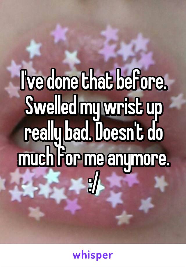 I've done that before. Swelled my wrist up really bad. Doesn't do much for me anymore. :/
