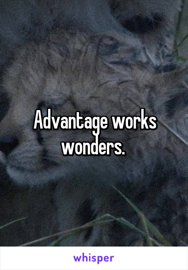 Advantage works wonders. 