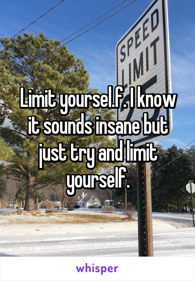 Limit yoursel.f. I know it sounds insane but just try and limit yourself.