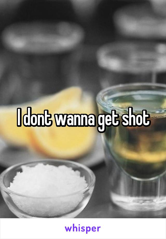 I dont wanna get shot