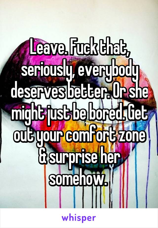 Leave. Fuck that, seriously, everybody deserves better. Or she might just be bored. Get out your comfort zone & surprise her somehow. 