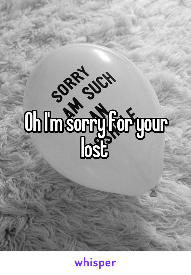 Oh I'm sorry for your lost 
