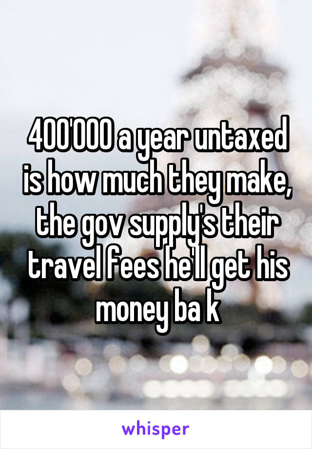 400'000 a year untaxed is how much they make, the gov supply's their travel fees he'll get his money ba k