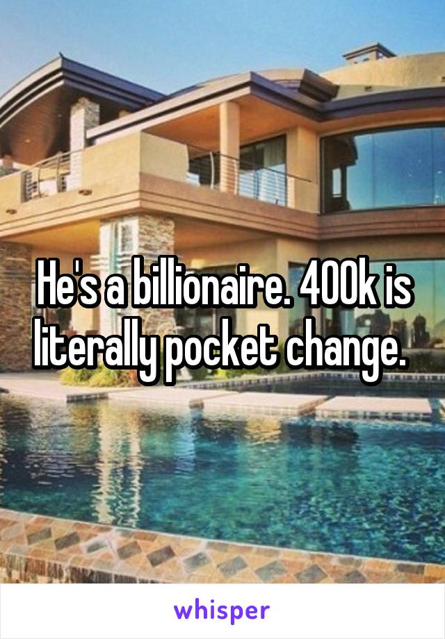 He's a billionaire. 400k is literally pocket change. 