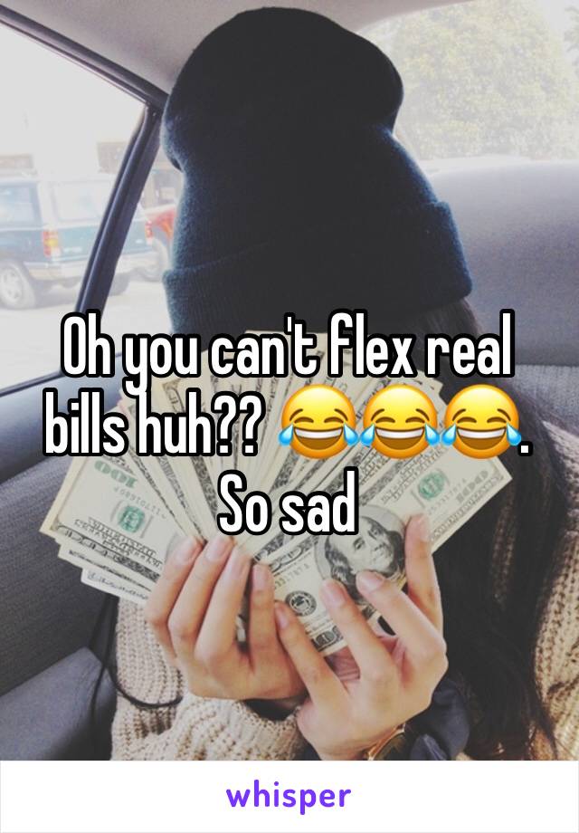 Oh you can't flex real bills huh?? 😂😂😂. So sad 