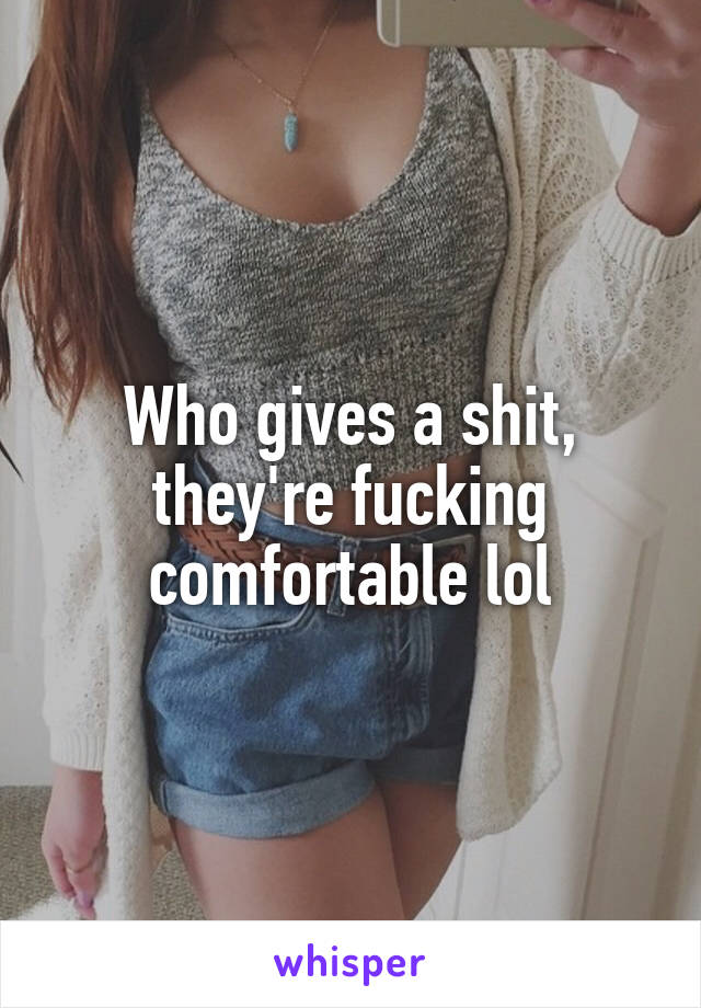 Who gives a shit, they're fucking comfortable lol