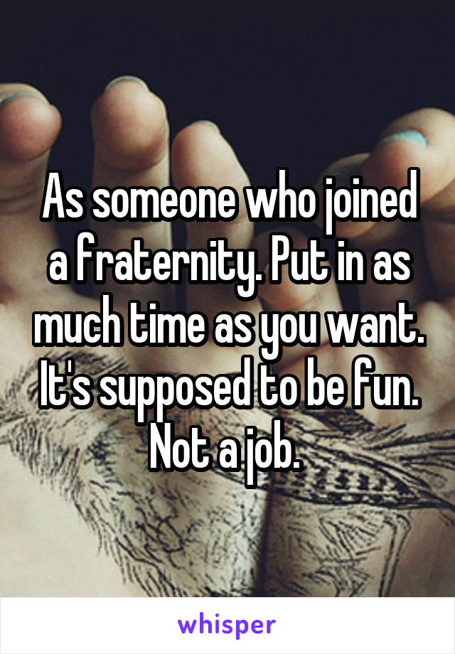 As someone who joined a fraternity. Put in as much time as you want. It's supposed to be fun. Not a job. 