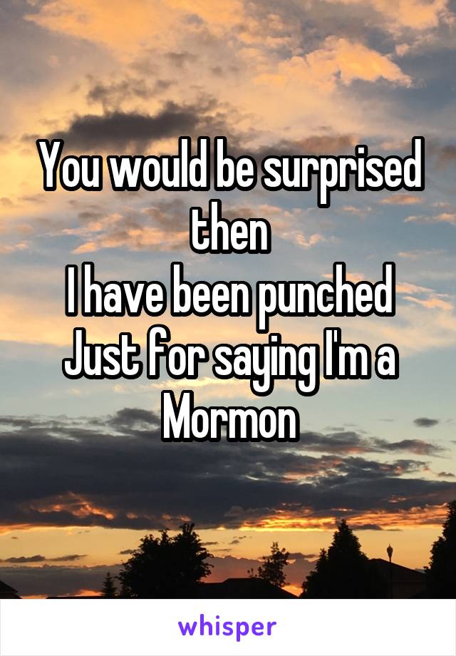 You would be surprised then
I have been punched
Just for saying I'm a Mormon
