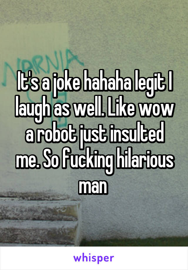 It's a joke hahaha legit I laugh as well. Like wow a robot just insulted me. So fucking hilarious man 