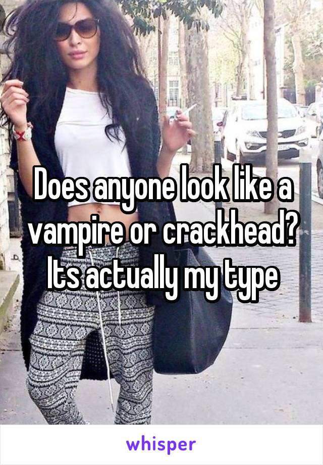 Does anyone look like a vampire or crackhead? Its actually my type