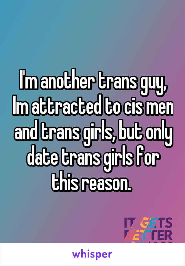 I'm another trans guy, Im attracted to cis men and trans girls, but only date trans girls for this reason. 