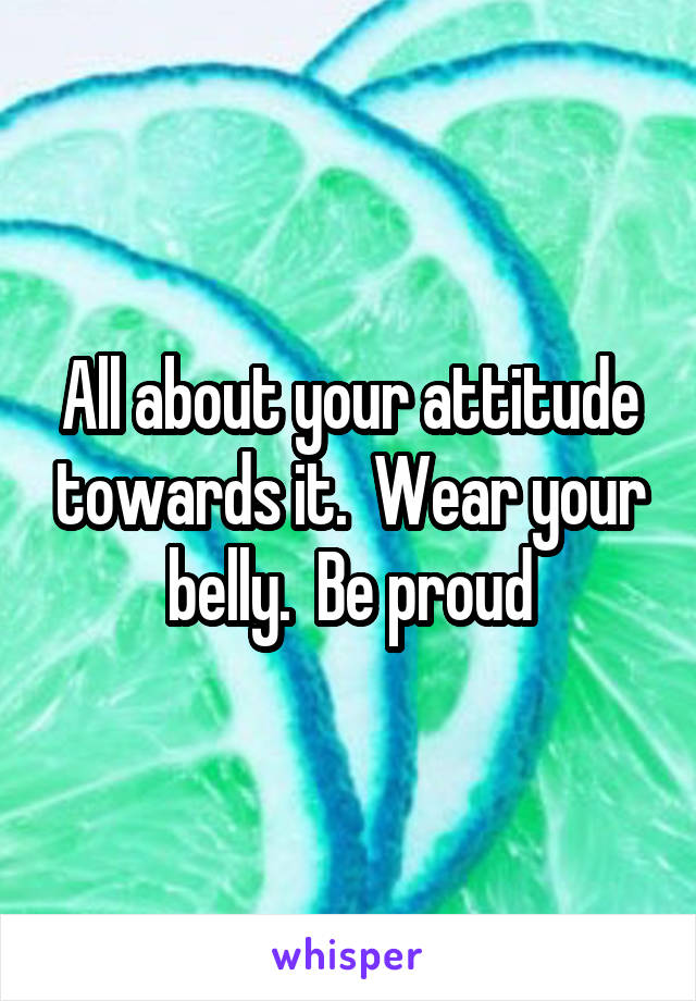 All about your attitude towards it.  Wear your belly.  Be proud