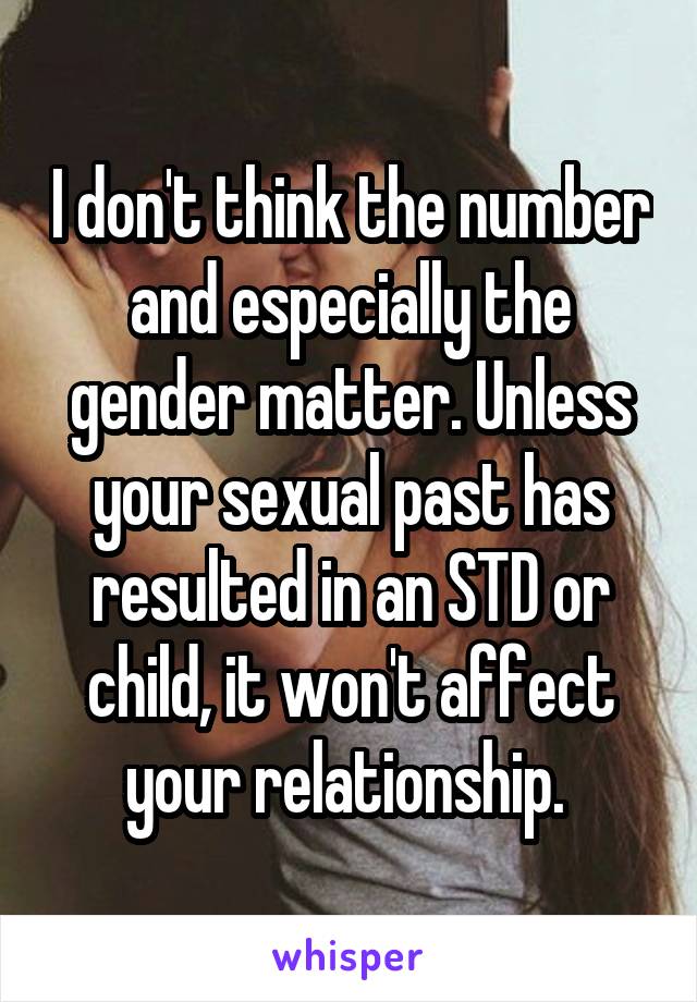 I don't think the number and especially the gender matter. Unless your sexual past has resulted in an STD or child, it won't affect your relationship. 