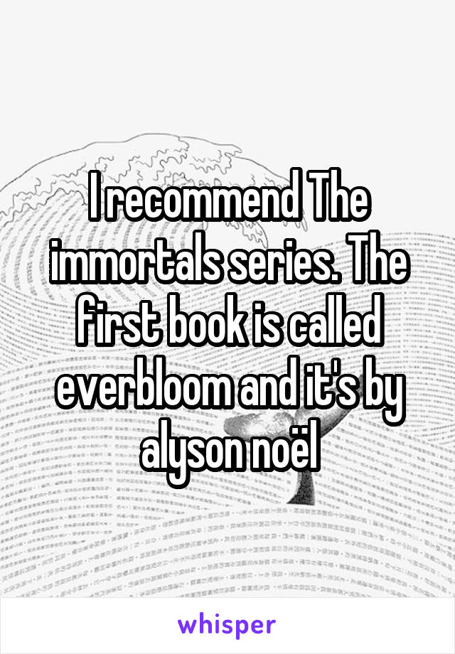 I recommend The immortals series. The first book is called everbloom and it's by alyson noël
