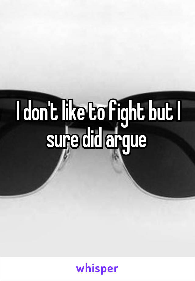 I don't like to fight but I sure did argue 
