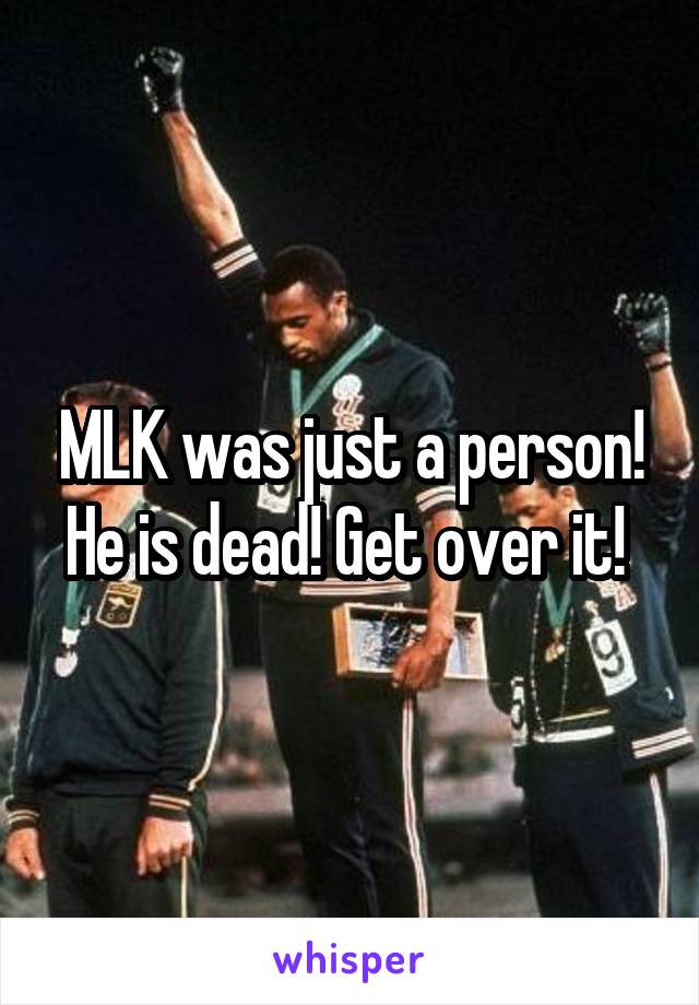MLK was just a person! He is dead! Get over it! 