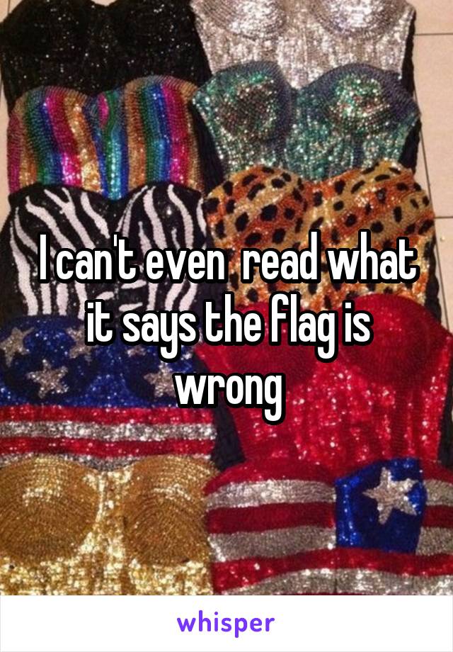 I can't even  read what it says the flag is wrong