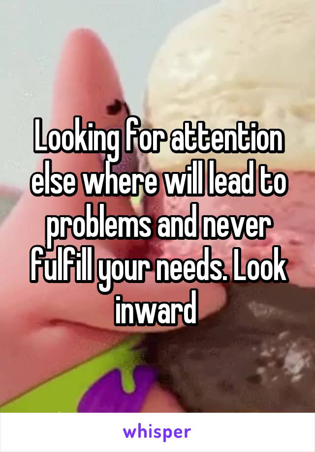 Looking for attention else where will lead to problems and never fulfill your needs. Look inward 