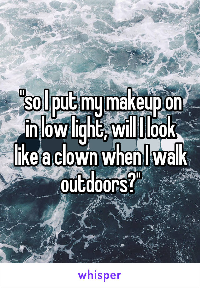 "so I put my makeup on in low light, will I look like a clown when I walk outdoors?"
