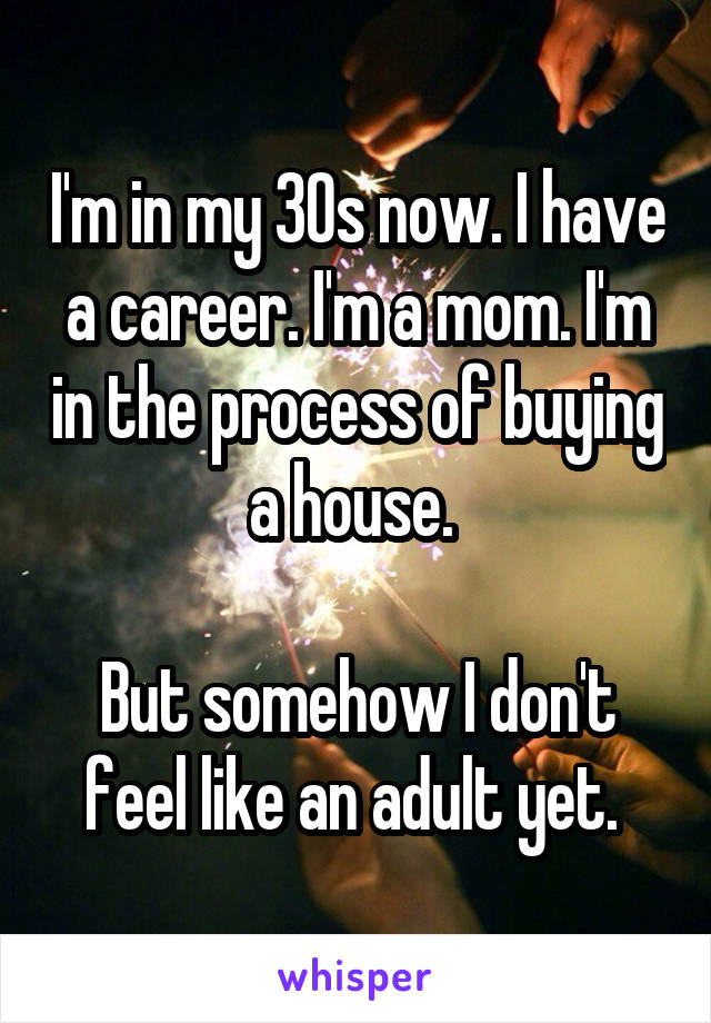 I'm in my 30s now. I have a career. I'm a mom. I'm in the process of buying a house. 

But somehow I don't feel like an adult yet. 