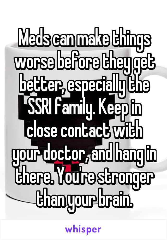 Meds can make things worse before they get better, especially the SSRI family. Keep in close contact with your doctor, and hang in there. You're stronger than your brain.