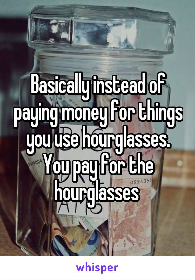 Basically instead of paying money for things you use hourglasses. You pay for the hourglasses 