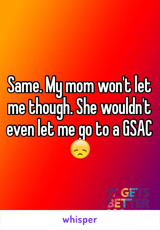 Same. My mom won't let me though. She wouldn't even let me go to a GSAC 😞
