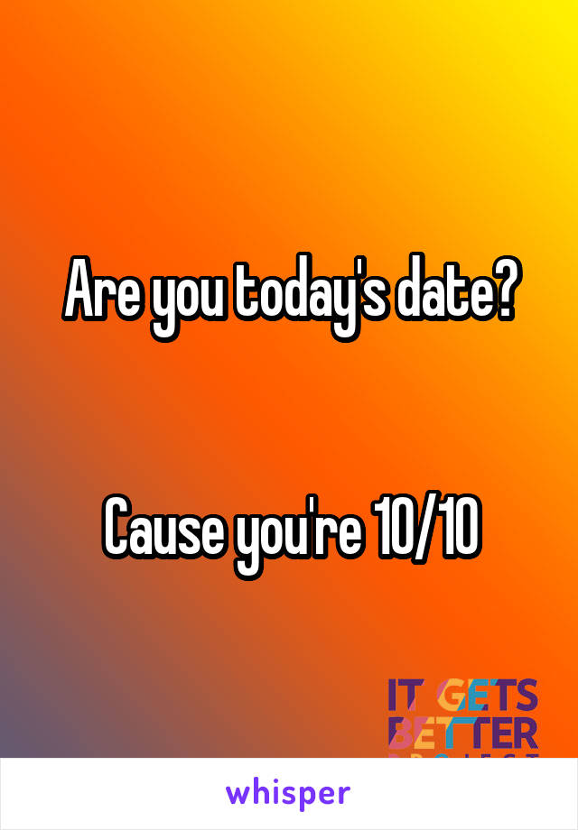 Are you today's date?


Cause you're 10/10