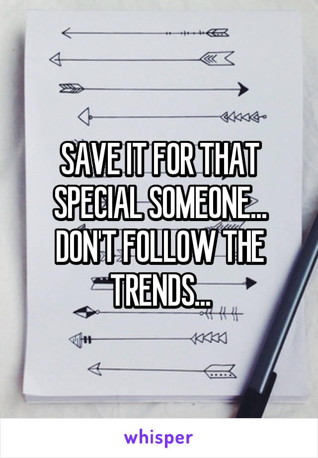 SAVE IT FOR THAT SPECIAL SOMEONE... DON'T FOLLOW THE TRENDS...