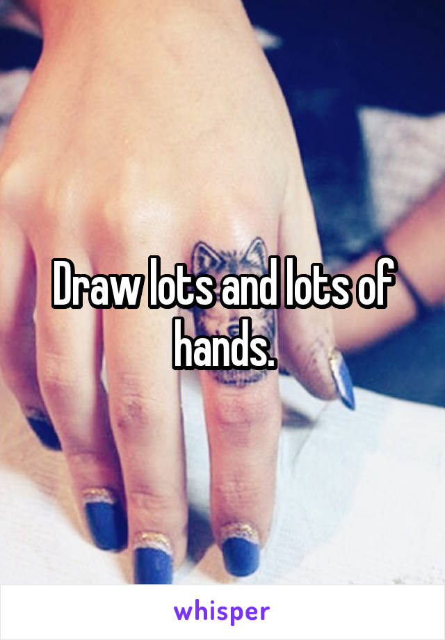 Draw lots and lots of hands.
