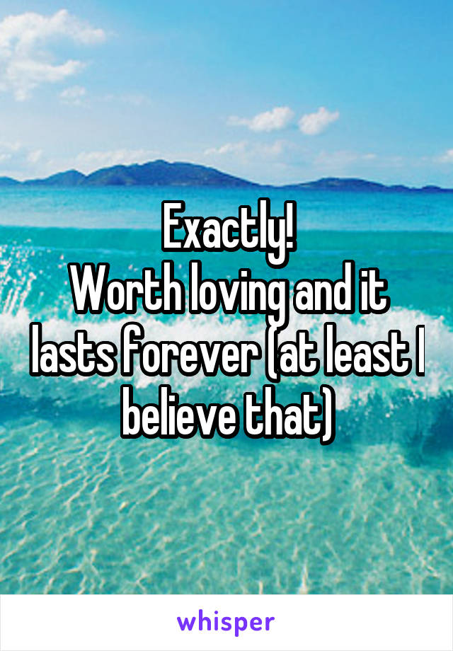Exactly!
Worth loving and it lasts forever (at least I believe that)