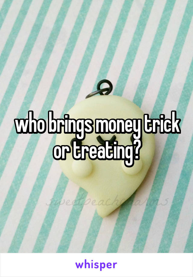 who brings money trick or treating?